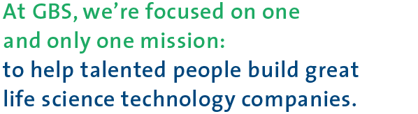 At GBS, we're focused on one and only one mission: to help talented entrepreneurs build great life science technology companies.